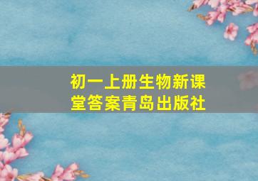 初一上册生物新课堂答案青岛出版社