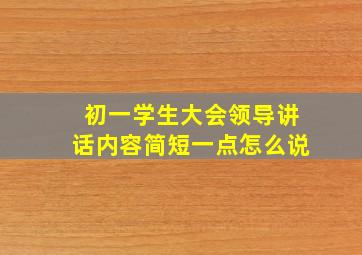 初一学生大会领导讲话内容简短一点怎么说