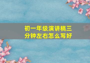 初一年级演讲稿三分钟左右怎么写好