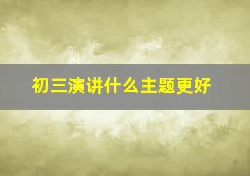 初三演讲什么主题更好