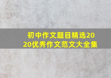 初中作文题目精选2020优秀作文范文大全集