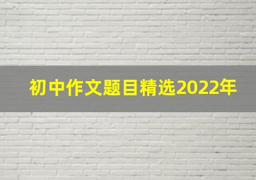 初中作文题目精选2022年