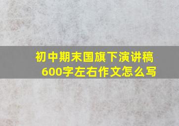 初中期末国旗下演讲稿600字左右作文怎么写