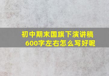 初中期末国旗下演讲稿600字左右怎么写好呢