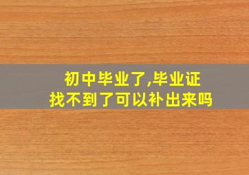 初中毕业了,毕业证找不到了可以补出来吗