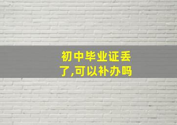 初中毕业证丢了,可以补办吗