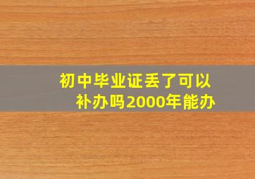 初中毕业证丢了可以补办吗2000年能办