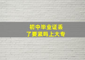 初中毕业证丢了要紧吗上大专