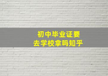 初中毕业证要去学校拿吗知乎