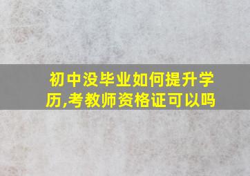 初中没毕业如何提升学历,考教师资格证可以吗