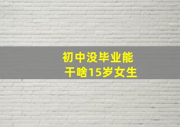 初中没毕业能干啥15岁女生