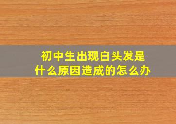 初中生出现白头发是什么原因造成的怎么办