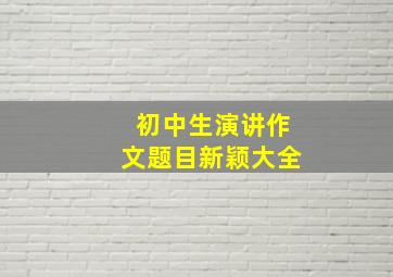 初中生演讲作文题目新颖大全