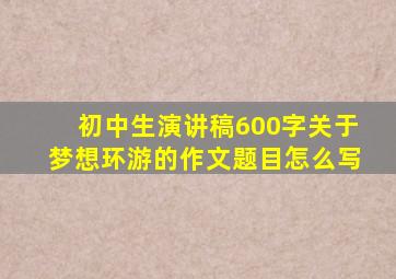 初中生演讲稿600字关于梦想环游的作文题目怎么写