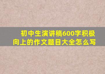 初中生演讲稿600字积极向上的作文题目大全怎么写