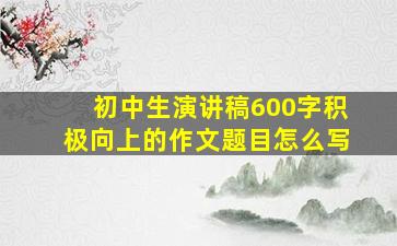 初中生演讲稿600字积极向上的作文题目怎么写