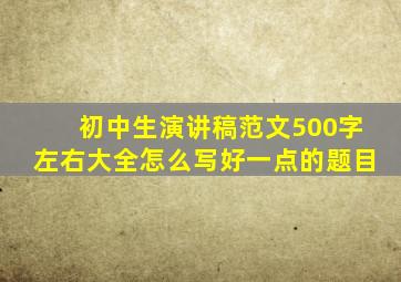 初中生演讲稿范文500字左右大全怎么写好一点的题目