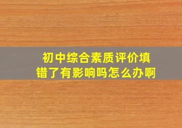 初中综合素质评价填错了有影响吗怎么办啊