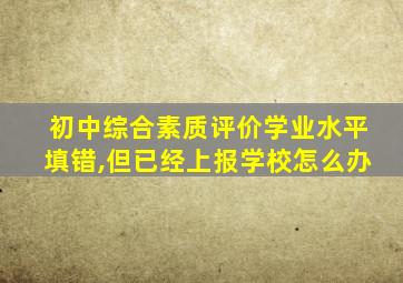 初中综合素质评价学业水平填错,但已经上报学校怎么办