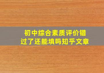 初中综合素质评价错过了还能填吗知乎文章