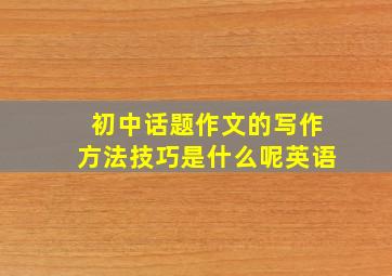 初中话题作文的写作方法技巧是什么呢英语