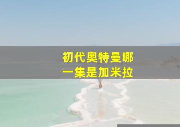 初代奥特曼哪一集是加米拉