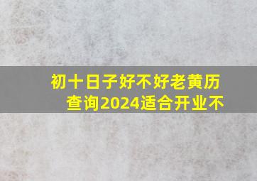 初十日子好不好老黄历查询2024适合开业不