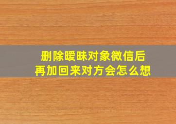 删除暧昧对象微信后再加回来对方会怎么想