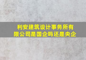 利安建筑设计事务所有限公司是国企吗还是央企