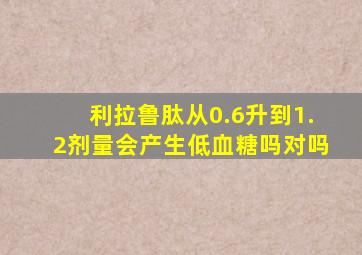 利拉鲁肽从0.6升到1.2剂量会产生低血糖吗对吗