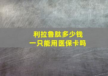 利拉鲁肽多少钱一只能用医保卡吗