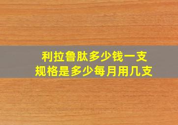 利拉鲁肽多少钱一支规格是多少每月用几支