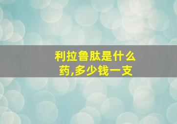 利拉鲁肽是什么药,多少钱一支