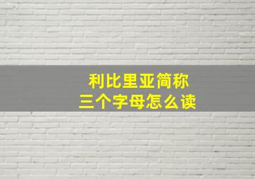 利比里亚简称三个字母怎么读