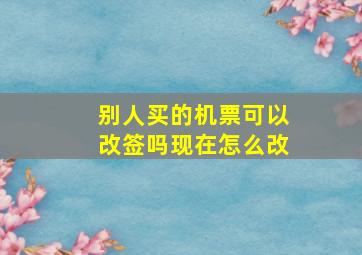 别人买的机票可以改签吗现在怎么改