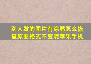 别人发的图片有涂鸦怎么恢复原图格式不变呢苹果手机