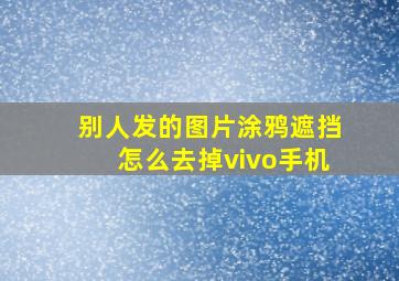 别人发的图片涂鸦遮挡怎么去掉vivo手机