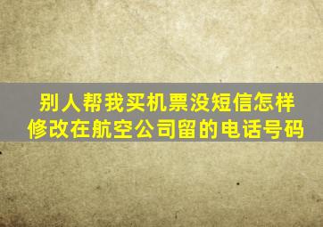 别人帮我买机票没短信怎样修改在航空公司留的电话号码