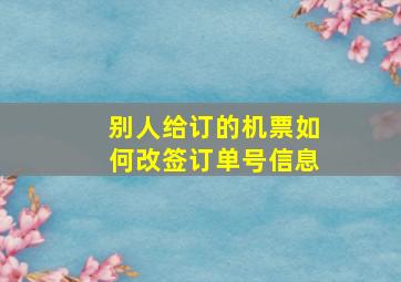 别人给订的机票如何改签订单号信息