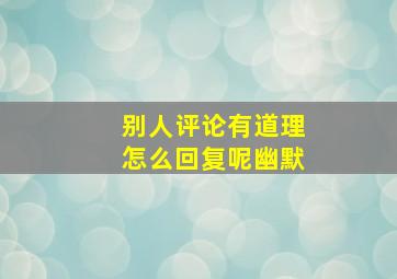 别人评论有道理怎么回复呢幽默