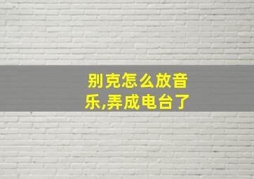 别克怎么放音乐,弄成电台了