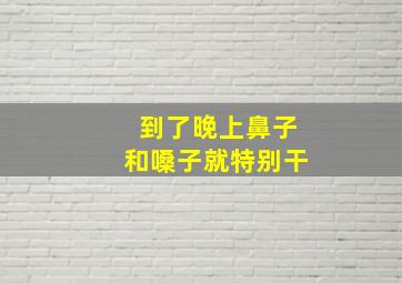 到了晚上鼻子和嗓子就特别干