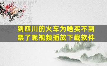 到四川的火车为啥买不到票了呢视频播放下载软件