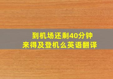 到机场还剩40分钟来得及登机么英语翻译