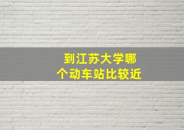 到江苏大学哪个动车站比较近