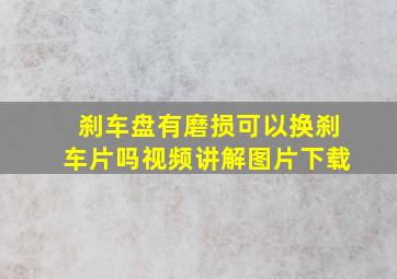 刹车盘有磨损可以换刹车片吗视频讲解图片下载