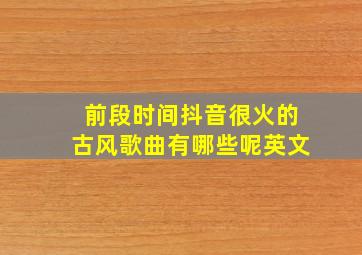 前段时间抖音很火的古风歌曲有哪些呢英文