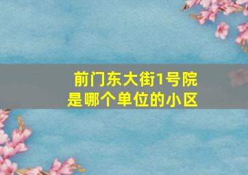 前门东大街1号院是哪个单位的小区