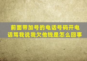 前面带加号的电话号码开电话骂我说我欠他钱是怎么回事