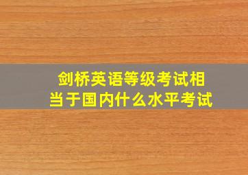 剑桥英语等级考试相当于国内什么水平考试